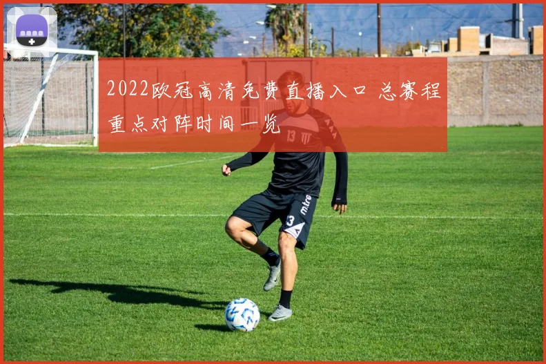 2022欧冠高清免费直播入口 总赛程重点对阵时间一览