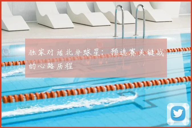 独家对话北非球星:预选赛关键战的心路历程