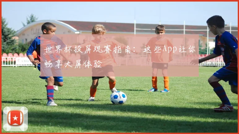 世界杯投屏观赛指南:这些App让你畅享大屏体验