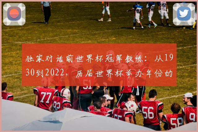 独家对话前世界杯冠军教练:从1930到2022,历届世界杯举办年份的战术演变