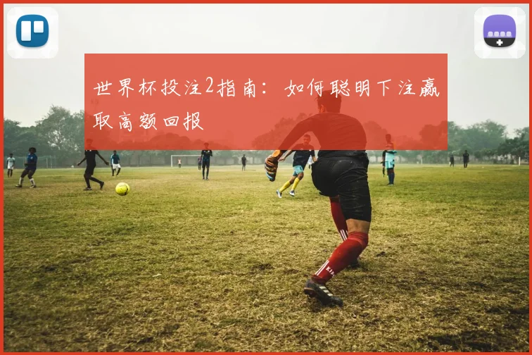 世界杯投注2指南：如何聪明下注赢取高额回报