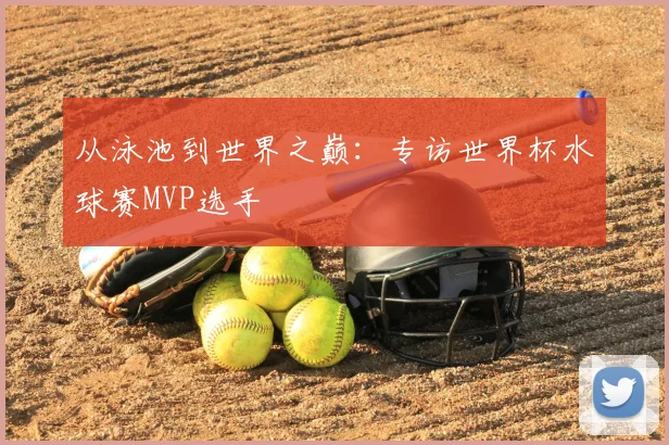 从泳池到世界之巅:专访世界杯水球赛MVP选手