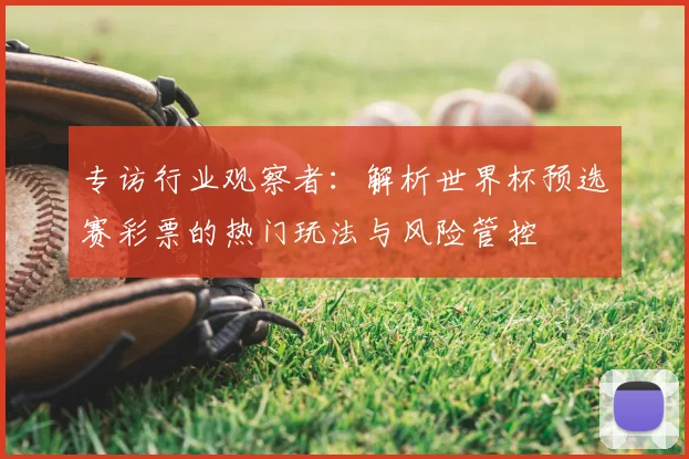 专访行业观察者:解析世界杯预选赛彩票的热门玩法与风险管控