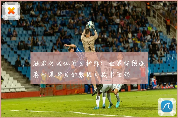 独家对话体育分析师：世界杯预选赛结果背后的数据与战术密码