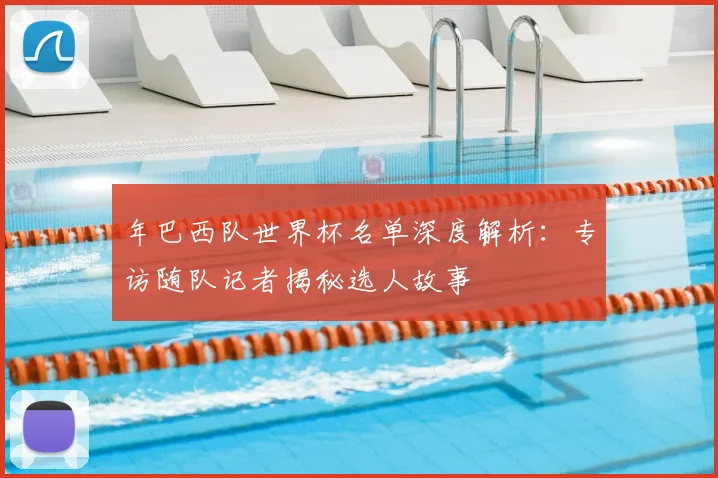年巴西队世界杯名单深度解析:专访随队记者揭秘选人故事