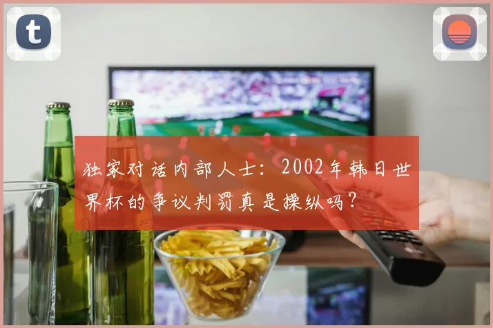 独家对话内部人士：2002年韩日世界杯的争议判罚真是操纵吗？