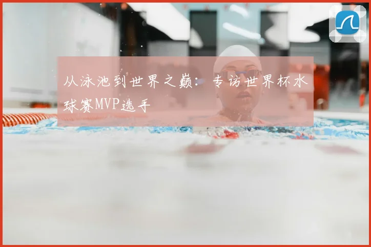 从泳池到世界之巅:专访世界杯水球赛MVP选手