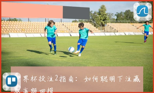 世界杯投注2指南：如何聪明下注赢取高额回报