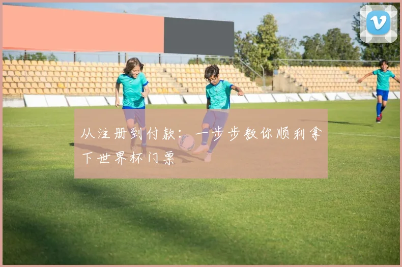 从注册到付款:一步步教你顺利拿下世界杯门票