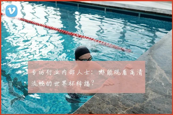 专访行业内部人士:哪能观看高清流畅的世界杯转播?