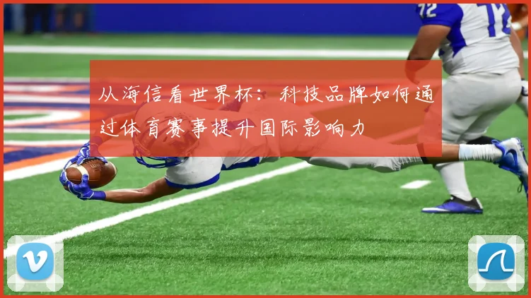 从海信看世界杯：科技品牌如何通过体育赛事提升国际影响力