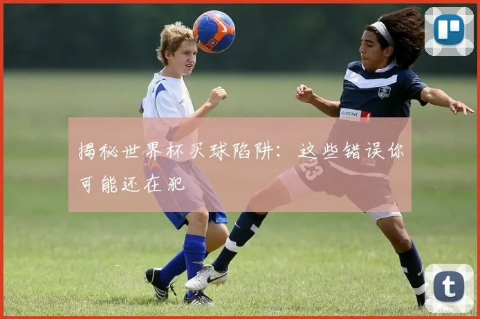 揭秘世界杯买球陷阱：这些错误你可能还在犯