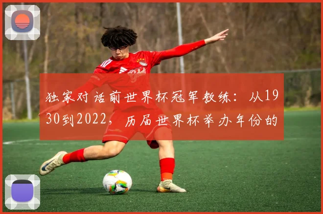 独家对话前世界杯冠军教练:从1930到2022,历届世界杯举办年份的战术演变