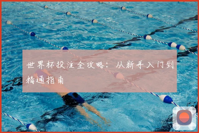 世界杯投注全攻略:从新手入门到精通指南