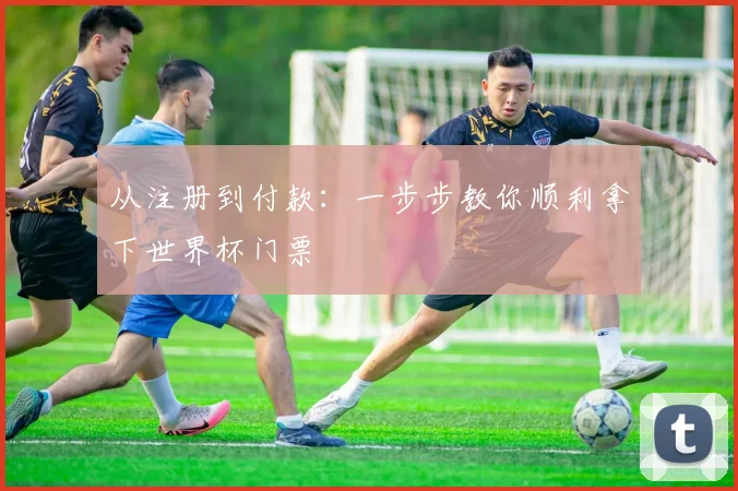 从注册到付款:一步步教你顺利拿下世界杯门票