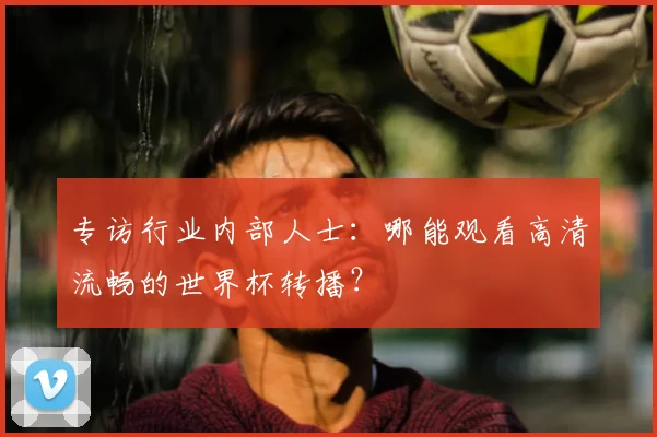 专访行业内部人士:哪能观看高清流畅的世界杯转播?