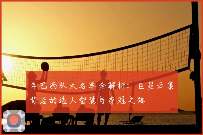 年巴西队大名单全解析：巨星云集背后的选人智慧与夺冠之路