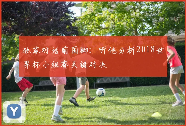 独家对话前国脚：听他分析2018世界杯小组赛关键对决
