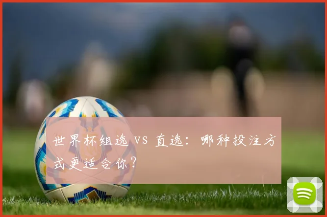 世界杯组选 vs 直选：哪种投注方式更适合你？