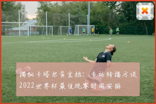 揭秘卡塔尔黄金档：专访转播方谈2022世界杯最佳观赛时间安排